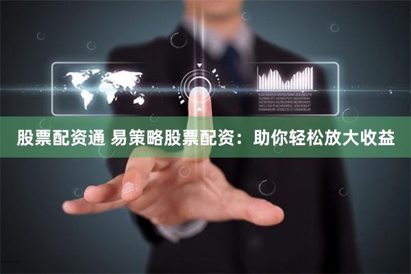 股票配资通 易策略股票配资：助你轻松放大收益