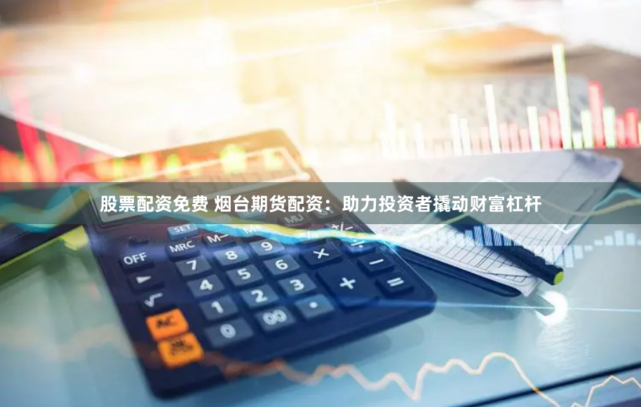 股票配资免费 烟台期货配资：助力投资者撬动财富杠杆