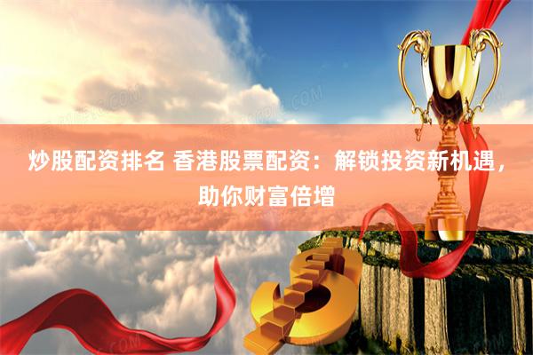 炒股配资排名 香港股票配资：解锁投资新机遇，助你财富倍增