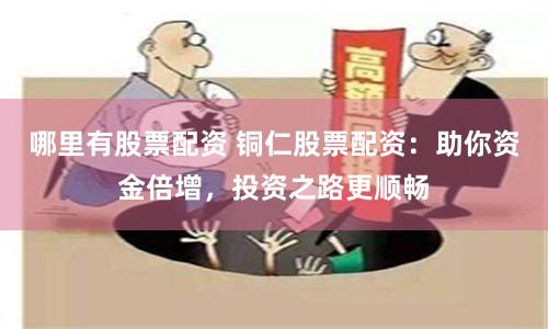 哪里有股票配资 铜仁股票配资：助你资金倍增，投资之路更顺畅