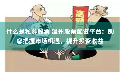 什么是私募股票 温州股票配资平台：助您把握市场机遇，提升投资收益