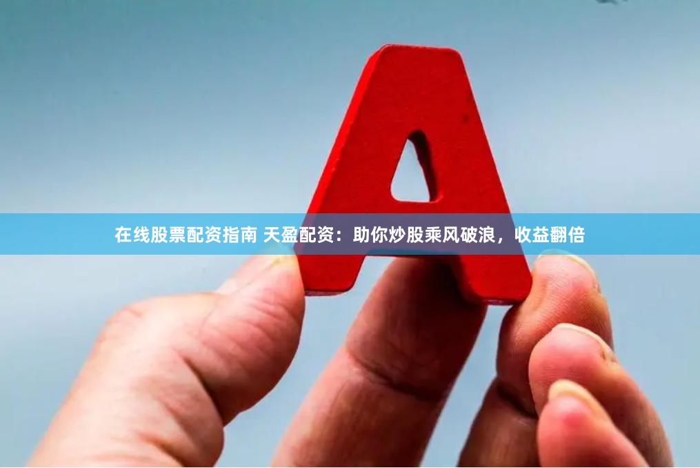 在线股票配资指南 天盈配资：助你炒股乘风破浪，收益翻倍