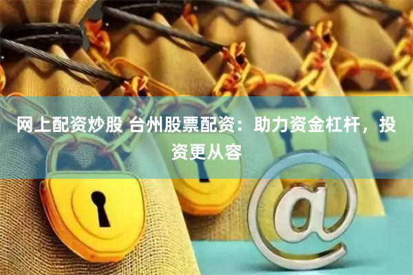 网上配资炒股 台州股票配资：助力资金杠杆，投资更从容