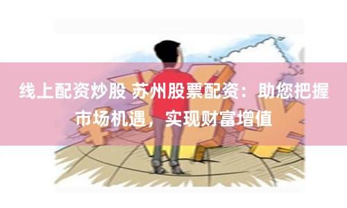 线上配资炒股 苏州股票配资：助您把握市场机遇，实现财富增值
