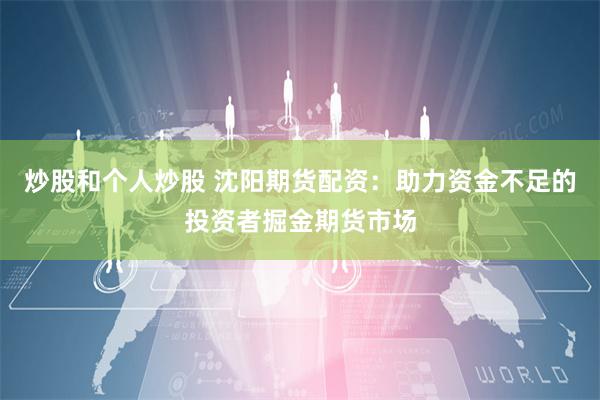 炒股和个人炒股 沈阳期货配资：助力资金不足的投资者掘金期货市场