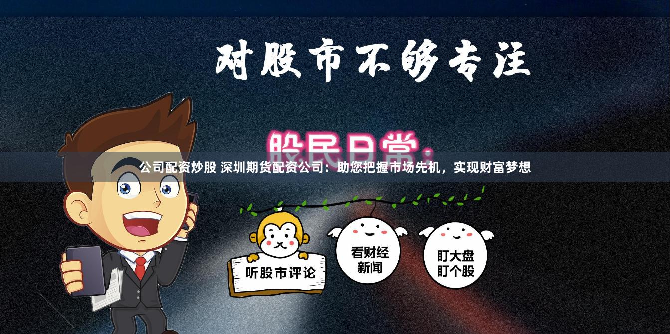 公司配资炒股 深圳期货配资公司：助您把握市场先机，实现财富梦想