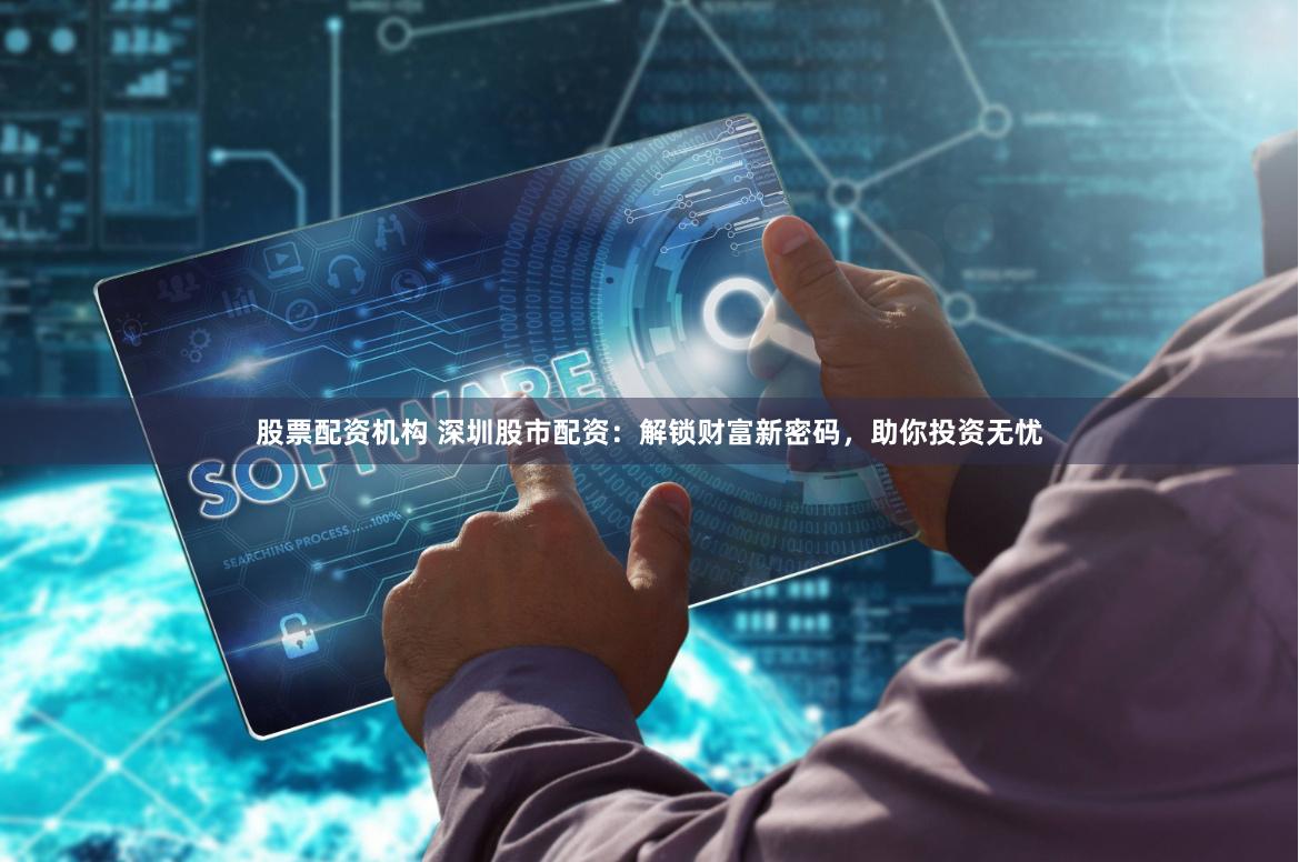 股票配资机构 深圳股市配资：解锁财富新密码，助你投资无忧