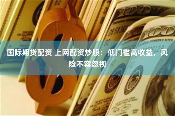 国际期货配资 上网配资炒股：低门槛高收益，风险不容忽视