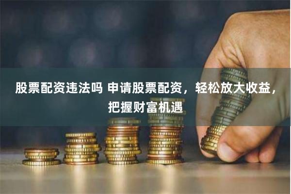股票配资违法吗 申请股票配资，轻松放大收益，把握财富机遇