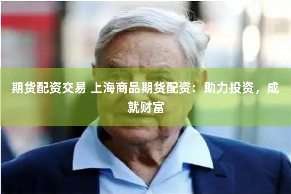 期货配资交易 上海商品期货配资：助力投资，成就财富