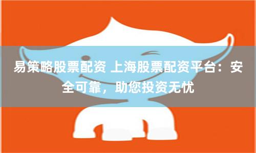 易策略股票配资 上海股票配资平台：安全可靠，助您投资无忧