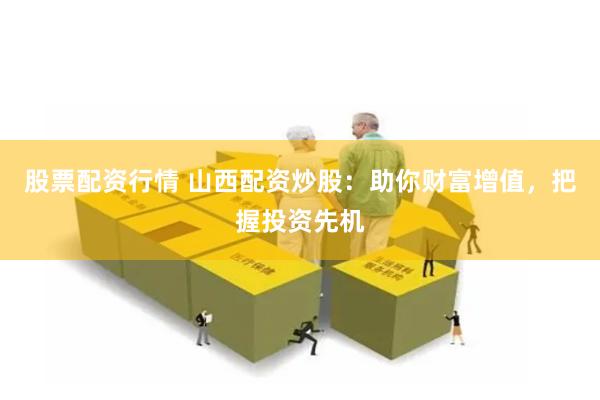 股票配资行情 山西配资炒股：助你财富增值，把握投资先机