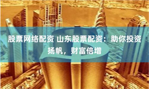 股票网络配资 山东股票配资：助你投资扬帆，财富倍增