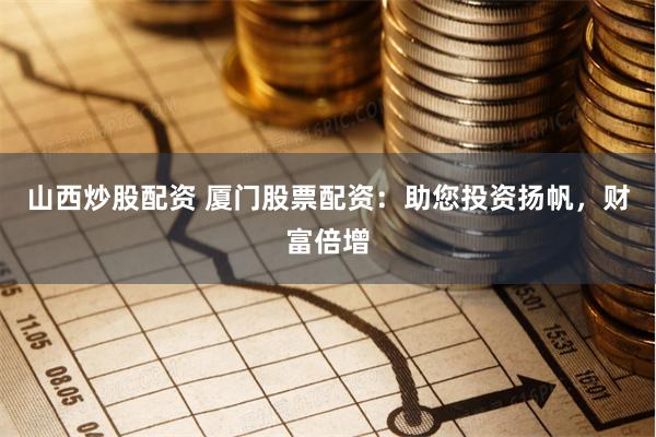 山西炒股配资 厦门股票配资：助您投资扬帆，财富倍增