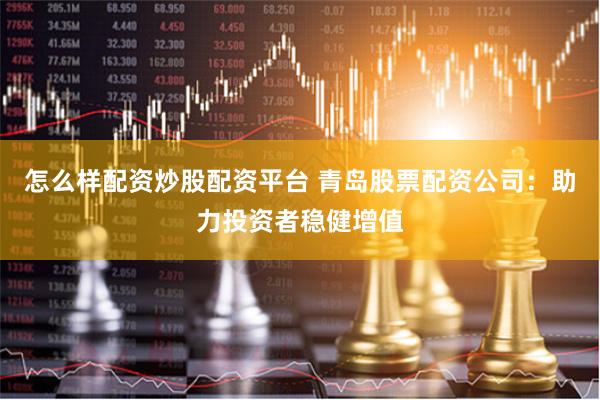 怎么样配资炒股配资平台 青岛股票配资公司：助力投资者稳健增值