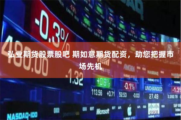 弘业期货股票股吧 期如意期货配资，助您把握市场先机