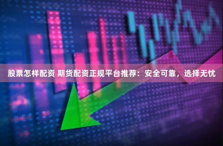 股票怎样配资 期货配资正规平台推荐：安全可靠，选择无忧