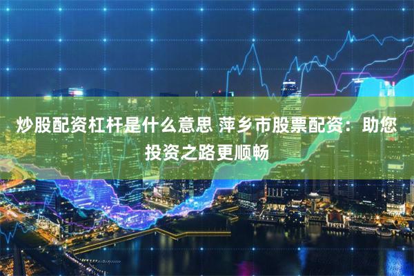 炒股配资杠杆是什么意思 萍乡市股票配资：助您投资之路更顺畅