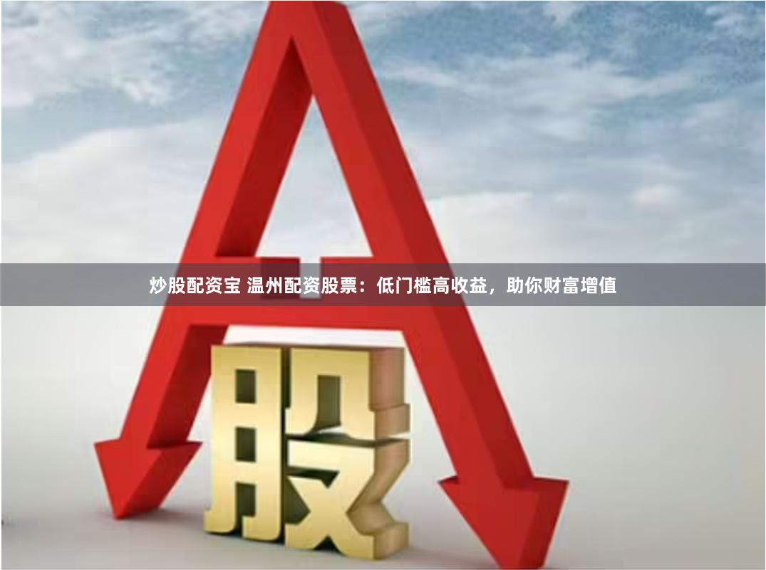 炒股配资宝 温州配资股票：低门槛高收益，助你财富增值