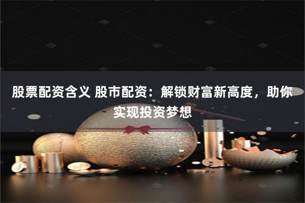 股票配资含义 股市配资：解锁财富新高度，助你实现投资梦想
