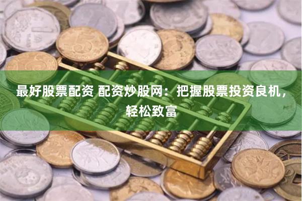 最好股票配资 配资炒股网：把握股票投资良机，轻松致富
