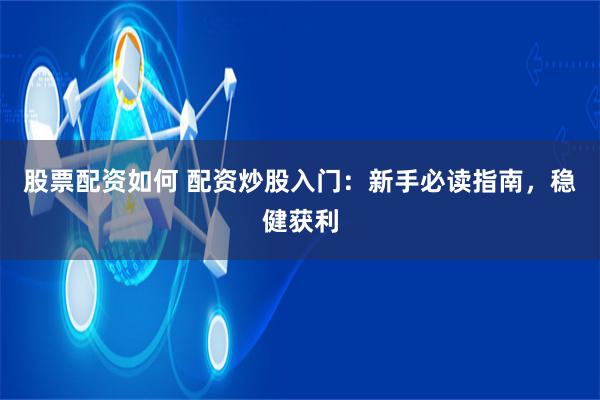 股票配资如何 配资炒股入门：新手必读指南，稳健获利