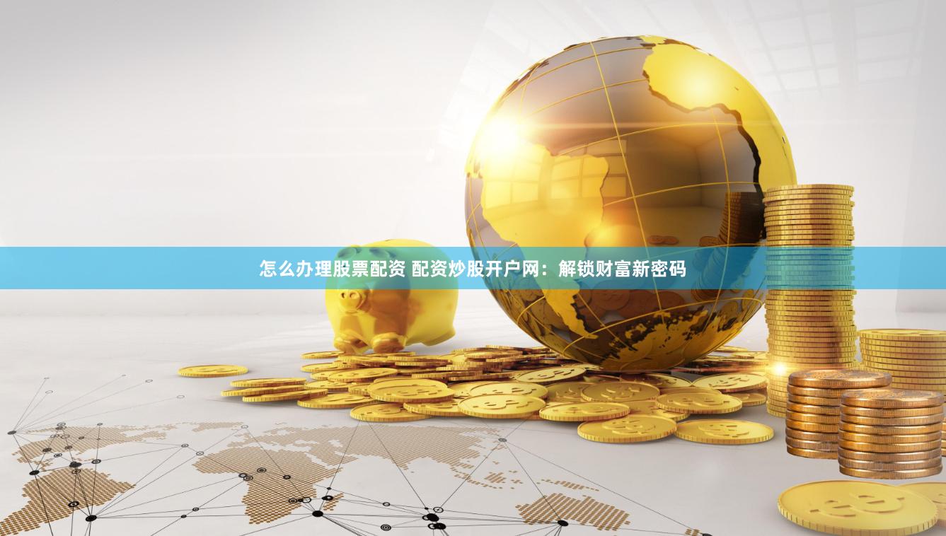 怎么办理股票配资 配资炒股开户网：解锁财富新密码
