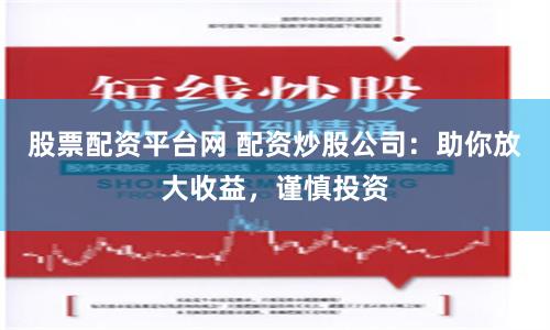 股票配资平台网 配资炒股公司：助你放大收益，谨慎投资