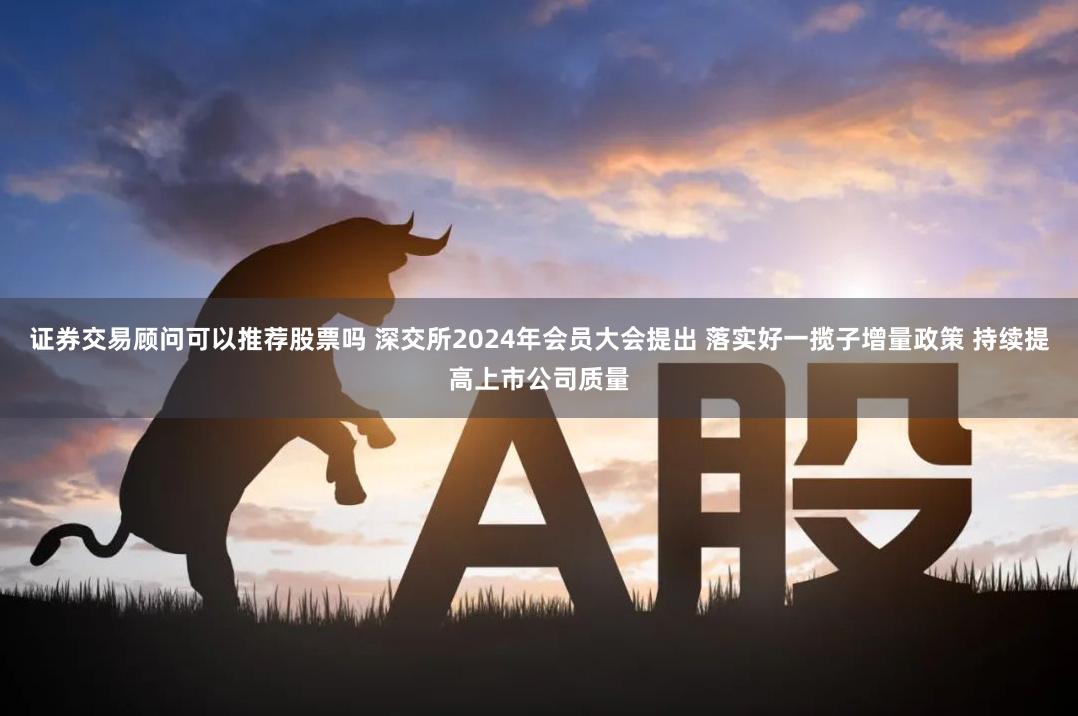 证券交易顾问可以推荐股票吗 深交所2024年会员大会提出 落实好一揽子增量政策 持续提高上市公司质量