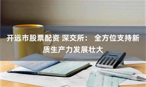 开远市股票配资 深交所： 全方位支持新质生产力发展壮大