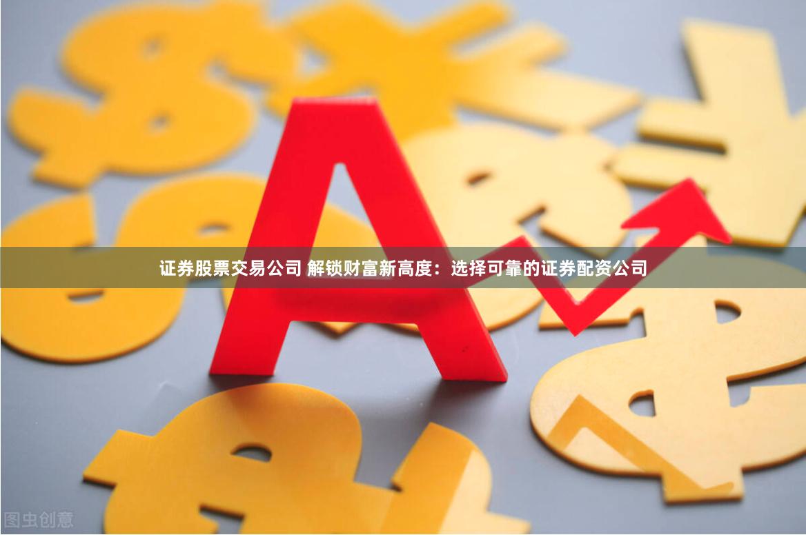 证券股票交易公司 解锁财富新高度：选择可靠的证券配资公司
