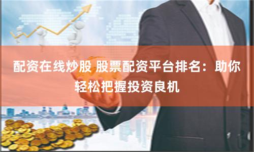 配资在线炒股 股票配资平台排名：助你轻松把握投资良机
