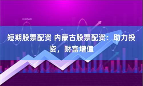 短期股票配资 内蒙古股票配资：助力投资，财富增值