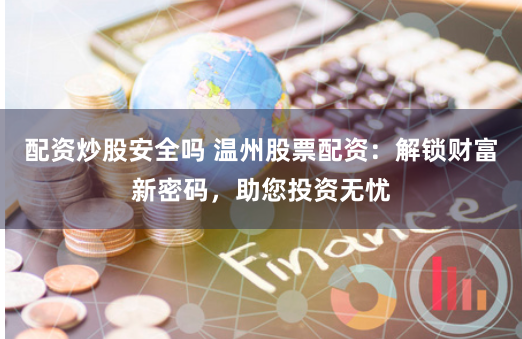 配资炒股安全吗 温州股票配资：解锁财富新密码，助您投资无忧