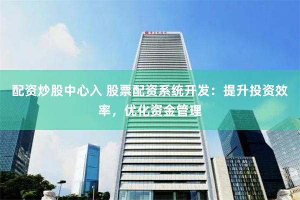 配资炒股中心入 股票配资系统开发：提升投资效率，优化资金管理
