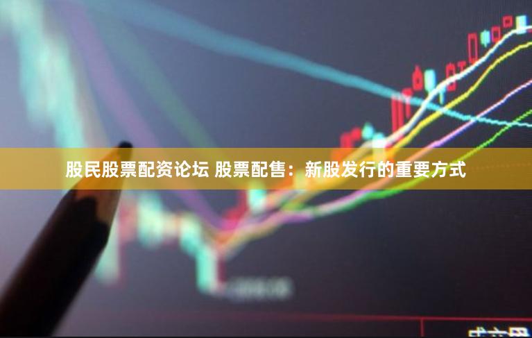 股民股票配资论坛 股票配售：新股发行的重要方式