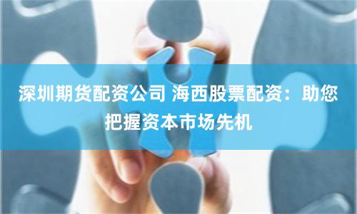 深圳期货配资公司 海西股票配资：助您把握资本市场先机