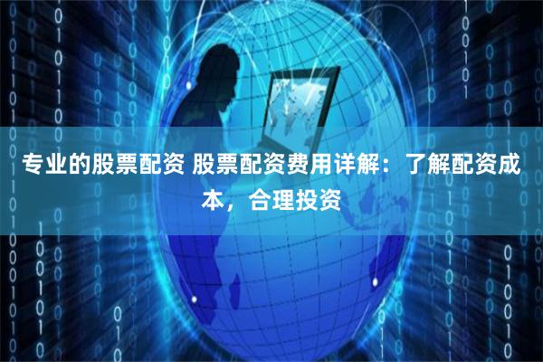 专业的股票配资 股票配资费用详解：了解配资成本，合理投资