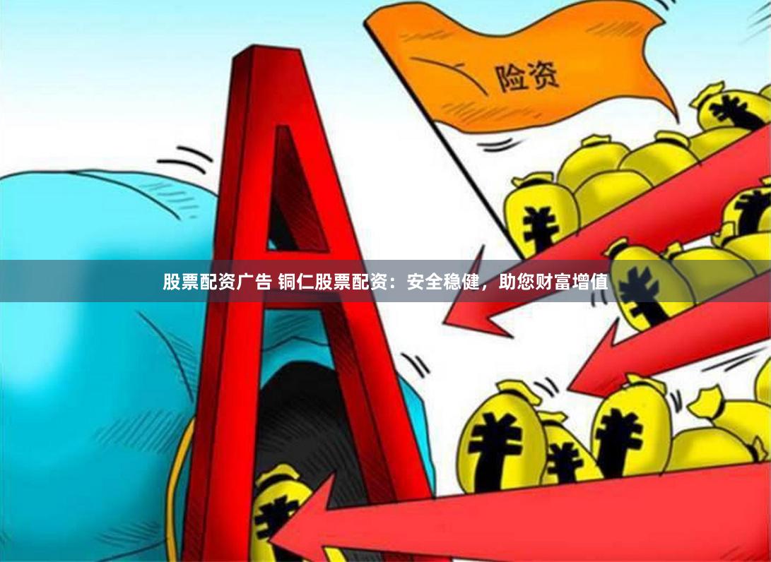 股票配资广告 铜仁股票配资：安全稳健，助您财富增值