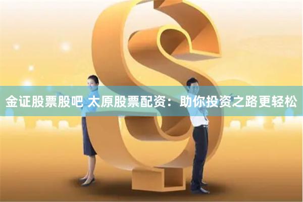 金证股票股吧 太原股票配资：助你投资之路更轻松