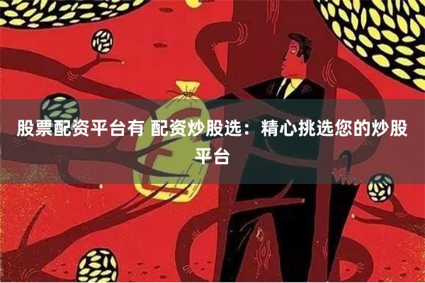 股票配资平台有 配资炒股选：精心挑选您的炒股平台