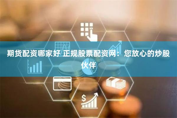 期货配资哪家好 正规股票配资网：您放心的炒股伙伴