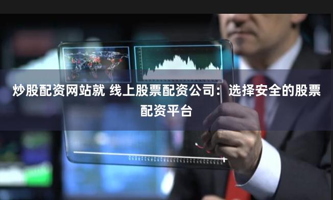 炒股配资网站就 线上股票配资公司：选择安全的股票配资平台
