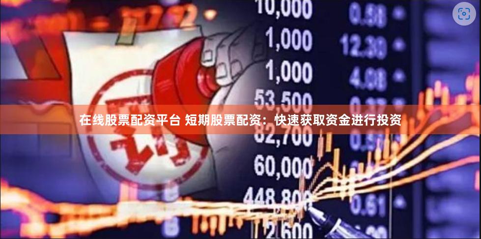 在线股票配资平台 短期股票配资：快速获取资金进行投资