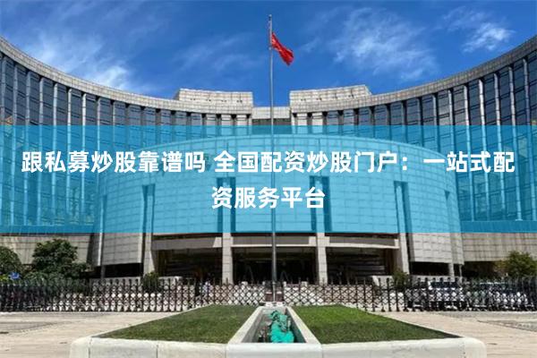 跟私募炒股靠谱吗 全国配资炒股门户：一站式配资服务平台