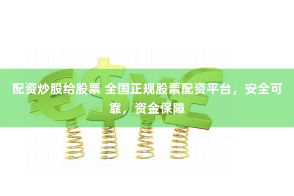 配资炒股给股票 全国正规股票配资平台，安全可靠，资金保障