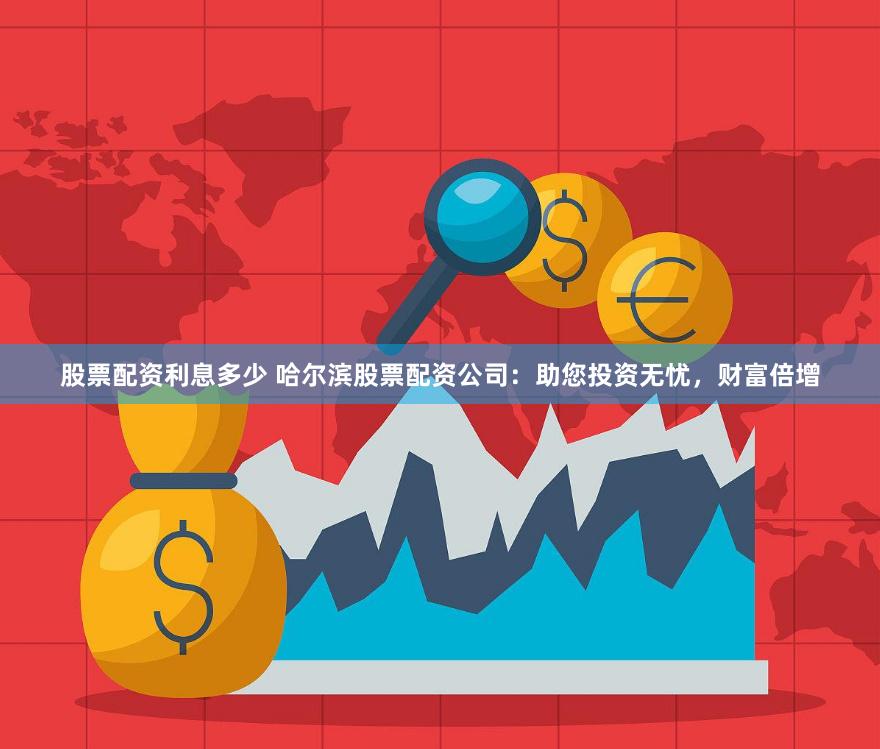股票配资利息多少 哈尔滨股票配资公司：助您投资无忧，财富倍增