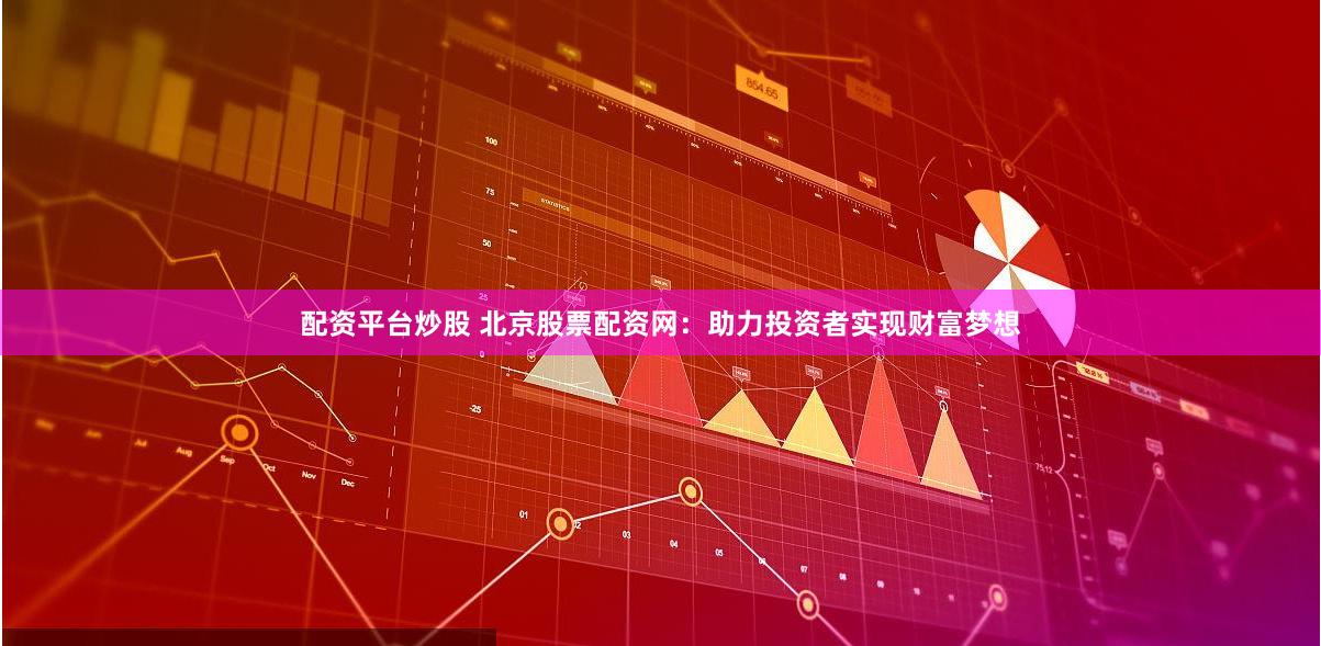 配资平台炒股 北京股票配资网：助力投资者实现财富梦想