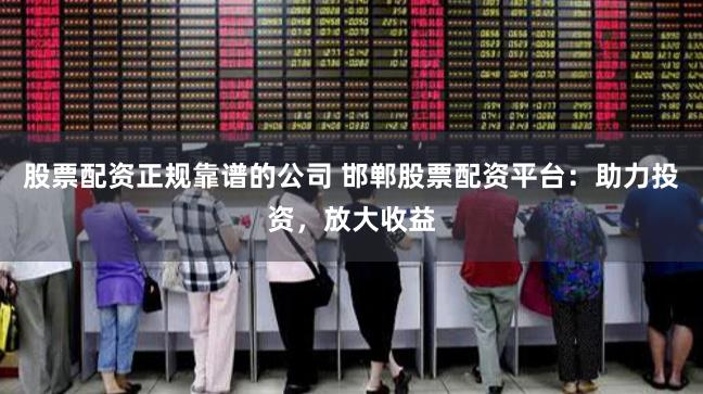 股票配资正规靠谱的公司 邯郸股票配资平台：助力投资，放大收益