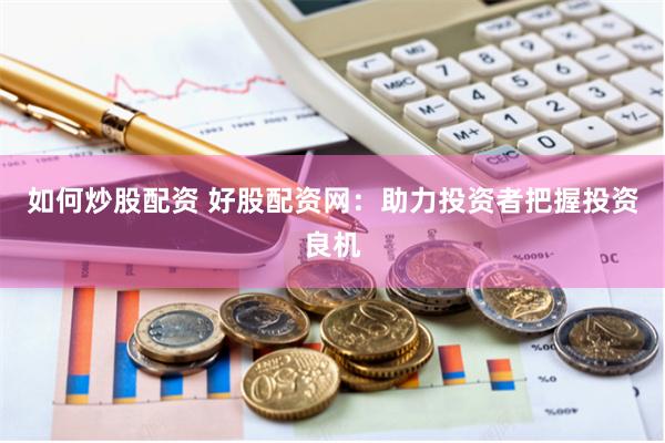如何炒股配资 好股配资网：助力投资者把握投资良机